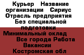 Курьер › Название организации ­ Сириус › Отрасль предприятия ­ Без специальной подготовки › Минимальный оклад ­ 80 000 - Все города Работа » Вакансии   . Костромская обл.